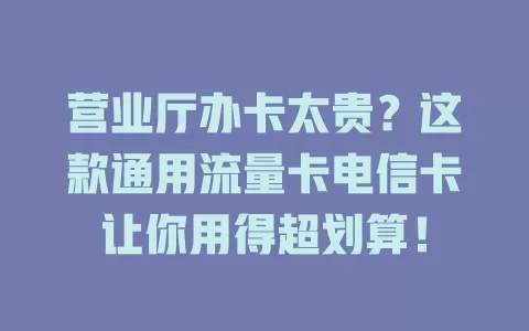 营业厅办卡太贵？这款通用流量卡电信卡让你用得超划算！