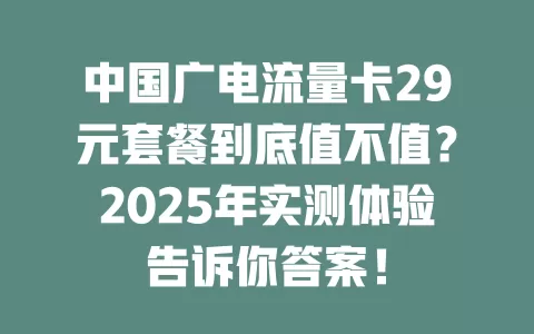 中国广电流量卡29元套餐到底值不值？2025年实测体验告诉你答案！