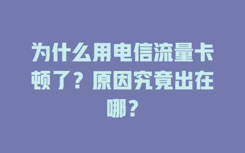 为什么用电信流量卡顿了？原因究竟出在哪？