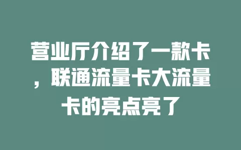 营业厅介绍了一款卡，联通流量卡大流量卡的亮点亮了