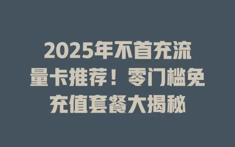 2025年不首充流量卡推荐！零门槛免充值套餐大揭秘