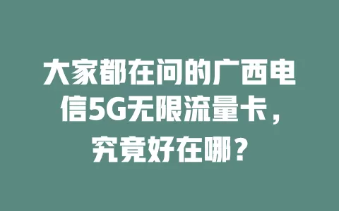 大家都在问的广西电信5G无限流量卡，究竟好在哪？