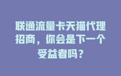 联通流量卡天猫代理招商，你会是下一个受益者吗？