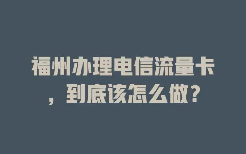 福州办理电信流量卡，到底该怎么做？