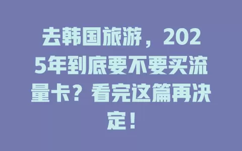 去韩国旅游，2025年到底要不要买流量卡？看完这篇再决定！