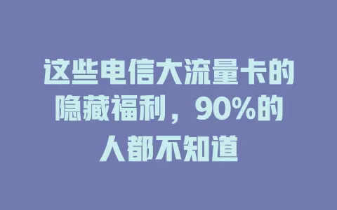 这些电信大流量卡的隐藏福利，90%的人都不知道