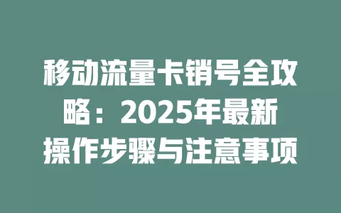 移动流量卡销号全攻略：2025年最新操作步骤与注意事项