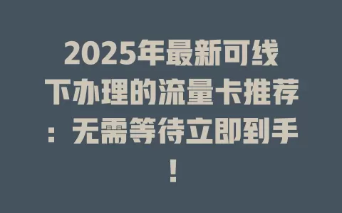 2025年最新可线下办理的流量卡推荐：无需等待立即到手！