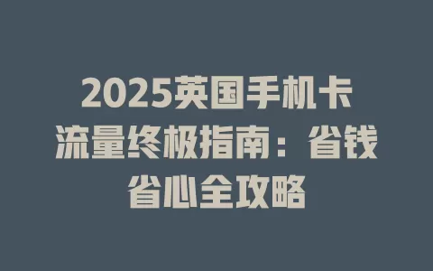 2025英国手机卡流量终极指南：省钱省心全攻略