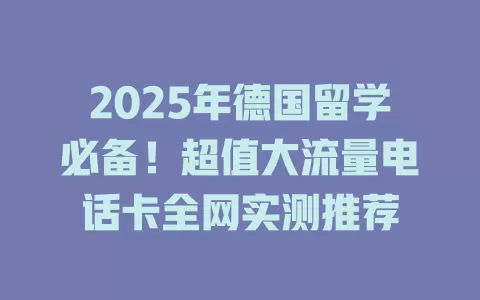 2025年德国留学必备！超值大流量电话卡全网实测推荐
