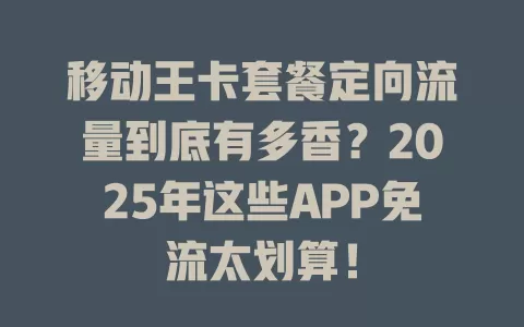 移动王卡套餐定向流量到底有多香？2025年这些APP免流太划算！