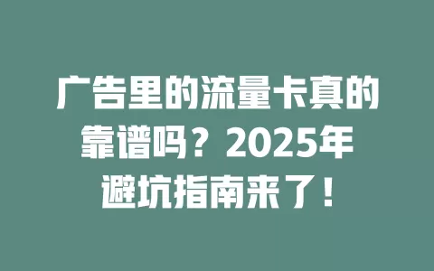 广告里的流量卡真的靠谱吗？2025年避坑指南来了！