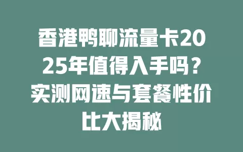 香港鸭聊流量卡2025年值得入手吗？实测网速与套餐性价比大揭秘