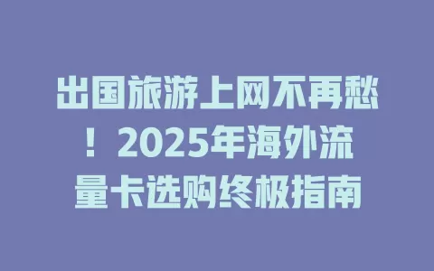 出国旅游上网不再愁！2025年海外流量卡选购终极指南