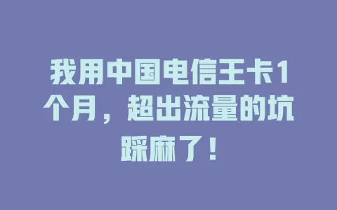 我用中国电信王卡1个月，超出流量的坑踩麻了！