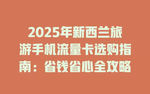 2025年新西兰旅游手机流量卡选购指南：省钱省心全攻略