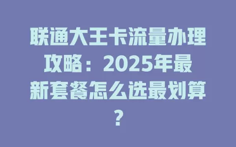 联通大王卡流量办理攻略：2025年最新套餐怎么选最划算？