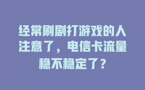 经常刷剧打游戏的人注意了，电信卡流量稳不稳定了？