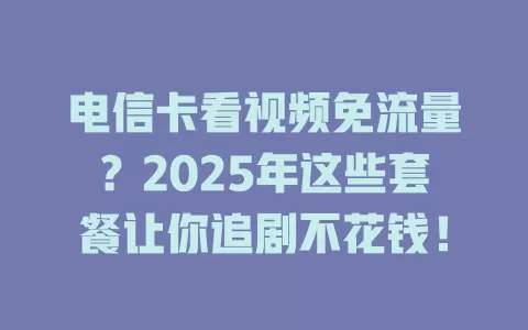 电信卡看视频免流量？2025年这些套餐让你追剧不花钱！
