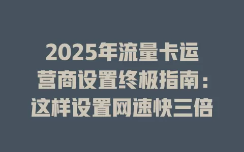 2025年流量卡运营商设置终极指南：这样设置网速快三倍