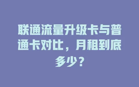 联通流量升级卡与普通卡对比，月租到底多少？