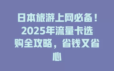 日本旅游上网必备！2025年流量卡选购全攻略，省钱又省心
