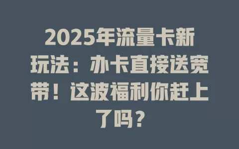2025年流量卡新玩法：办卡直接送宽带！这波福利你赶上了吗？