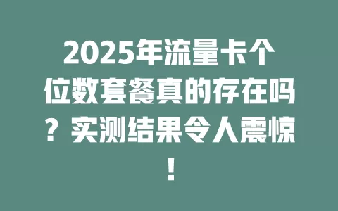 2025年流量卡个位数套餐真的存在吗？实测结果令人震惊！