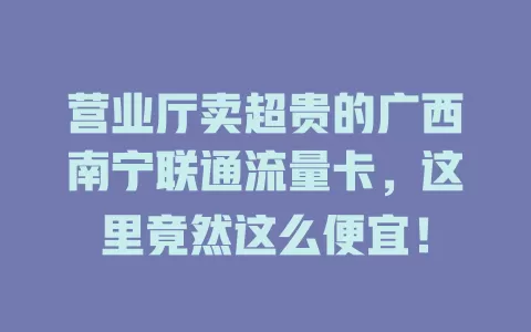 营业厅卖超贵的广西南宁联通流量卡，这里竟然这么便宜！