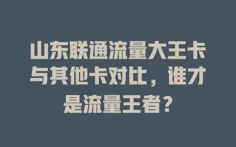 山东联通流量大王卡与其他卡对比，谁才是流量王者？