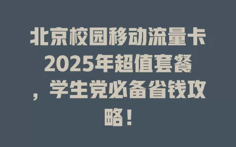 北京校园移动流量卡2025年超值套餐，学生党必备省钱攻略！