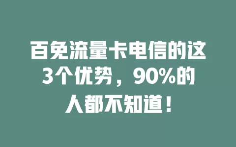 百免流量卡电信的这3个优势，90%的人都不知道！