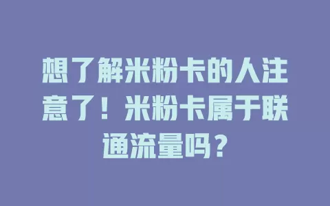 想了解米粉卡的人注意了！米粉卡属于联通流量吗？