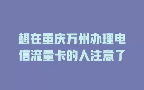 想在重庆万州办理电信流量卡的人注意了