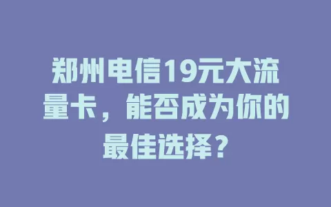 郑州电信19元大流量卡，能否成为你的最佳选择？