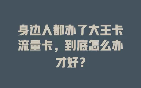 身边人都办了大王卡流量卡，到底怎么办才好？