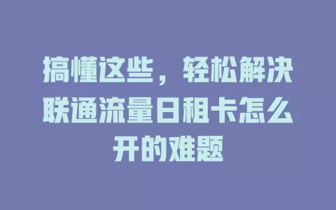 搞懂这些，轻松解决联通流量日租卡怎么开的难题