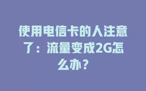 使用电信卡的人注意了：流量变成2G怎么办？