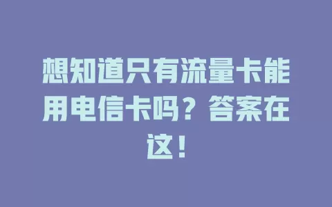 想知道只有流量卡能用电信卡吗？答案在这！