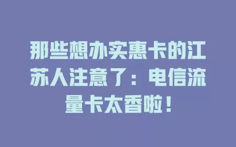 那些想办实惠卡的江苏人注意了：电信流量卡太香啦！
