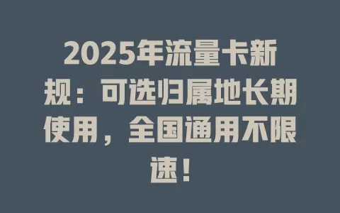 2025年流量卡新规：可选归属地长期使用，全国通用不限速！