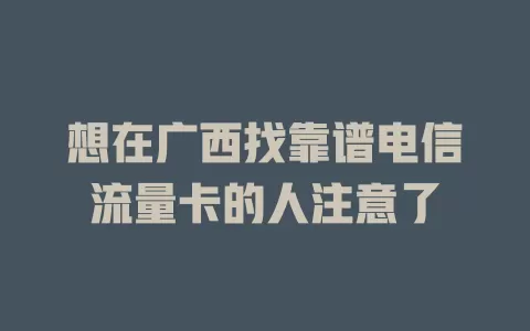 想在广西找靠谱电信流量卡的人注意了