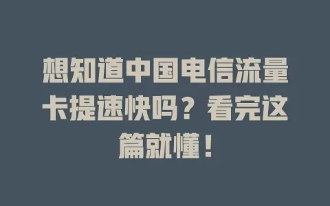 想知道中国电信流量卡提速快吗？看完这篇就懂！