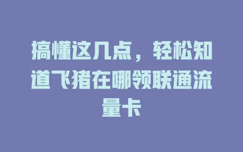 搞懂这几点，轻松知道飞猪在哪领联通流量卡