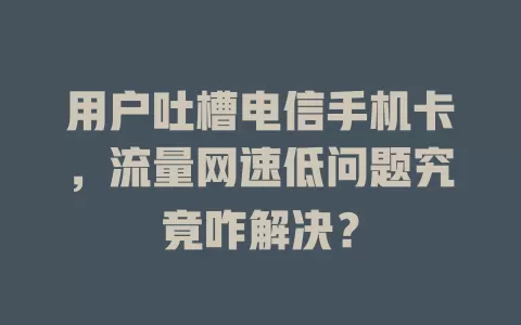 用户吐槽电信手机卡，流量网速低问题究竟咋解决？