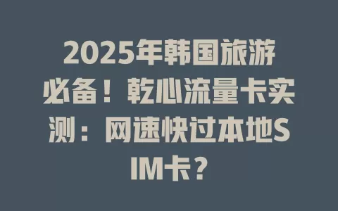 2025年韩国旅游必备！乾心流量卡实测：网速快过本地SIM卡？