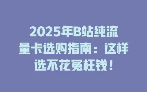 2025年B站纯流量卡选购指南：这样选不花冤枉钱！