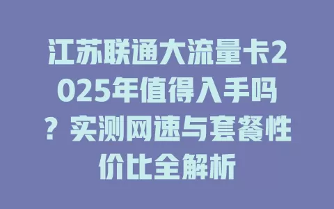 江苏联通大流量卡2025年值得入手吗？实测网速与套餐性价比全解析