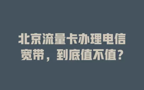 北京流量卡办理电信宽带，到底值不值？