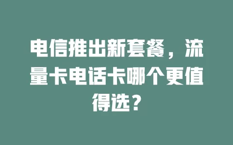电信推出新套餐，流量卡电话卡哪个更值得选？